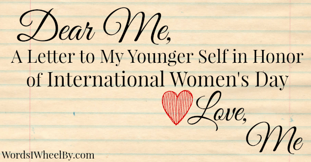 Dear Me, A Letter to My Younger Self in Honor of International Women's Day. Love, Me. - Words I Wheel By