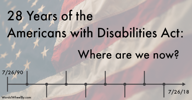Faded photo of American flag in the background. Text says: 28 years of the Americans with Disabilities Act: where are we now? Below text is a timeline. At the beginning of the timeline it says 7/26/90. At the end it says 7/26/18.